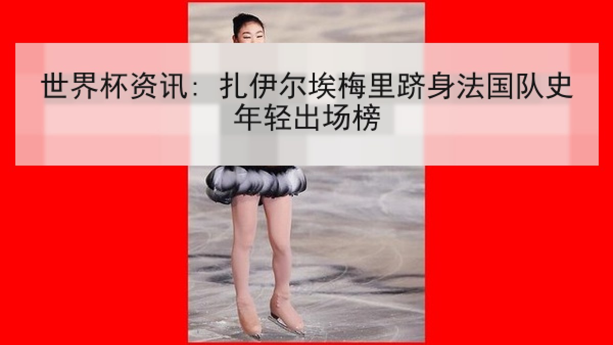 世界杯资讯: 扎伊尔埃梅里跻身法国队史年轻出场榜