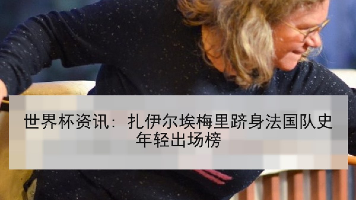 世界杯资讯: 扎伊尔埃梅里跻身法国队史年轻出场榜