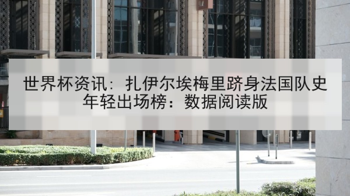 世界杯资讯: 扎伊尔埃梅里跻身法国队史年轻出场榜：数据阅读版