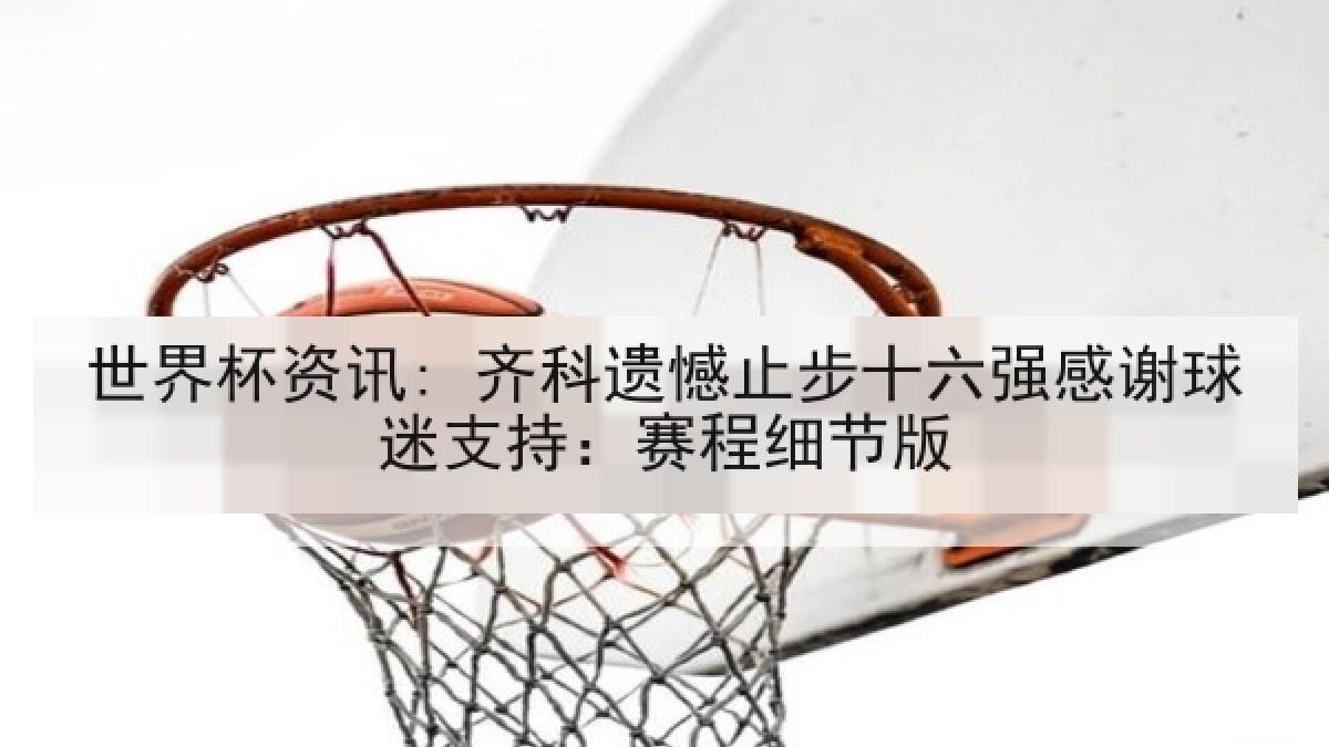 世界杯资讯: 齐科遗憾止步十六强感谢球迷支持：赛程细节版