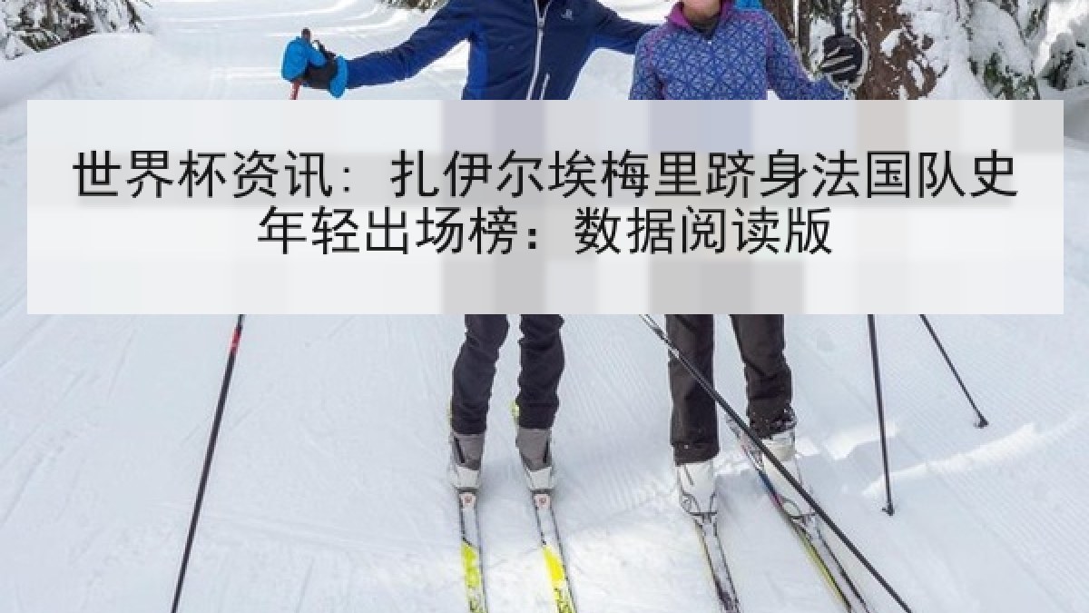 世界杯资讯: 扎伊尔埃梅里跻身法国队史年轻出场榜：数据阅读版