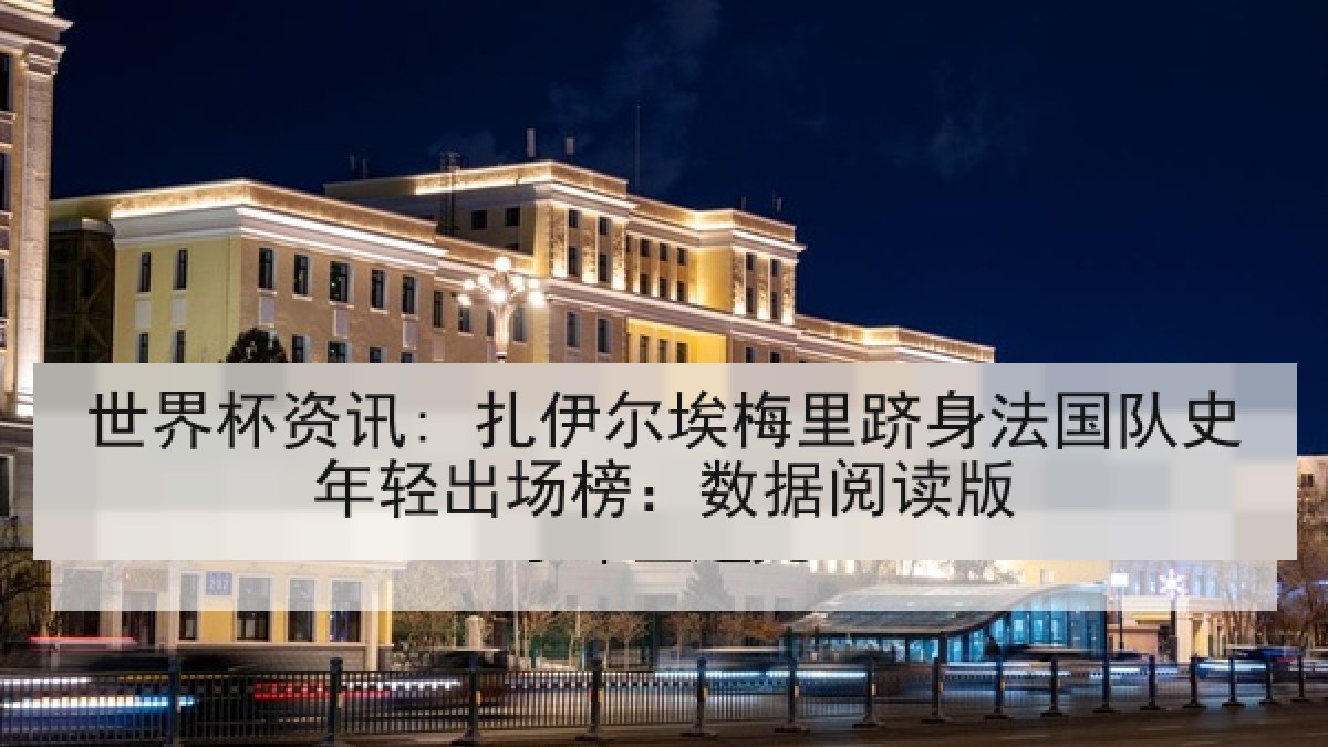 世界杯资讯: 扎伊尔埃梅里跻身法国队史年轻出场榜：数据阅读版