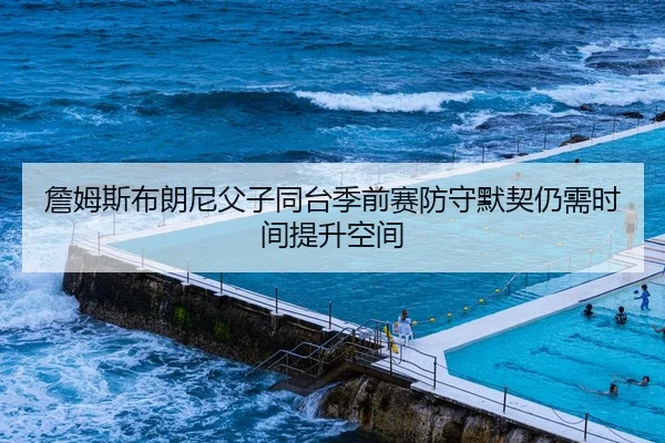 詹姆斯布朗尼父子同台季前赛防守默契仍需时间提升空间