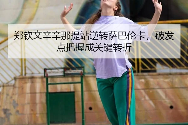 郑钦文辛辛那提站逆转萨巴伦卡，破发点把握成关键转折