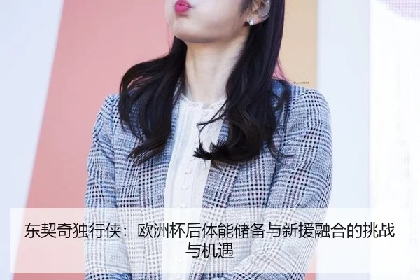 东契奇独行侠：欧洲杯后体能储备与新援融合的挑战与机遇