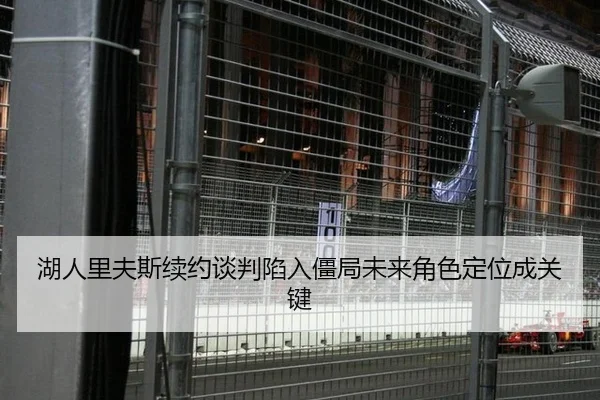 湖人里夫斯续约谈判陷入僵局未来角色定位成关键