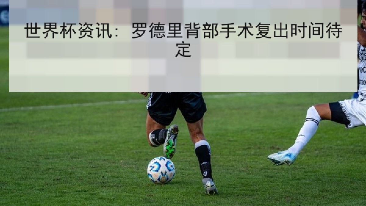 世界杯资讯: 罗德里背部手术复出时间待定