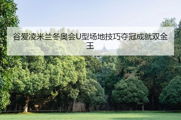 谷爱凌米兰冬奥会U型场地技巧夺冠成就双金王