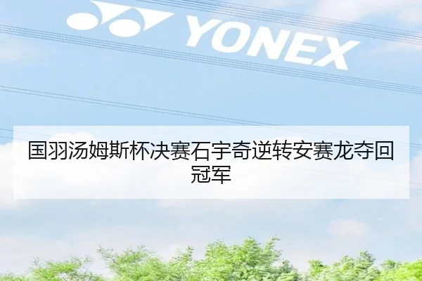 国羽汤姆斯杯决赛石宇奇逆转安赛龙夺回冠军