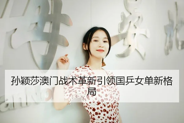 孙颖莎澳门战术革新引领国乒女单新格局