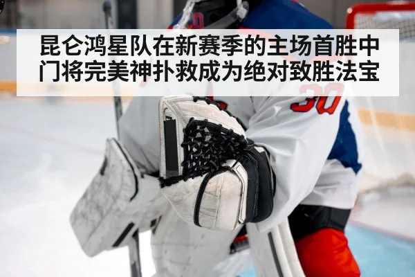 昆仑鸿星队在新赛季的主场首胜中门将完美神扑救成为绝对致胜法宝