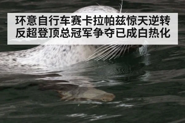 环意自行车赛卡拉帕兹惊天逆转反超登顶总冠军争夺已成白热化