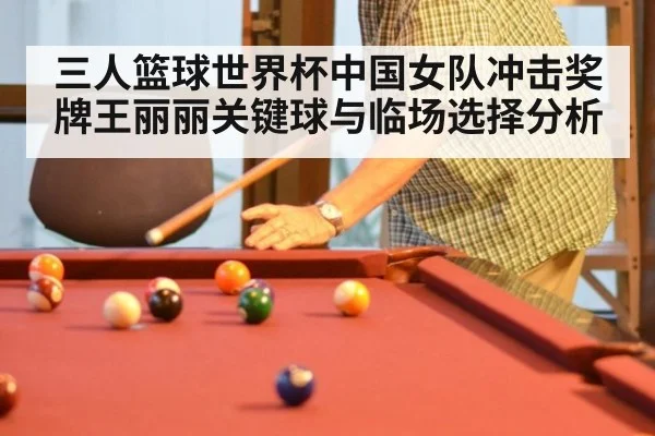 三人篮球世界杯中国女队冲击奖牌王丽丽关键球与临场选择分析