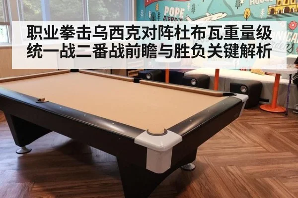职业拳击乌西克对阵杜布瓦重量级统一战二番战前瞻与胜负关键解析